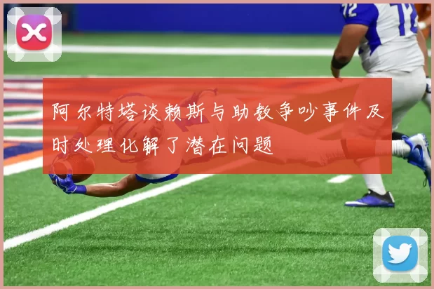 阿尔特塔谈赖斯与助教争吵事件及时处理化解了潜在问题