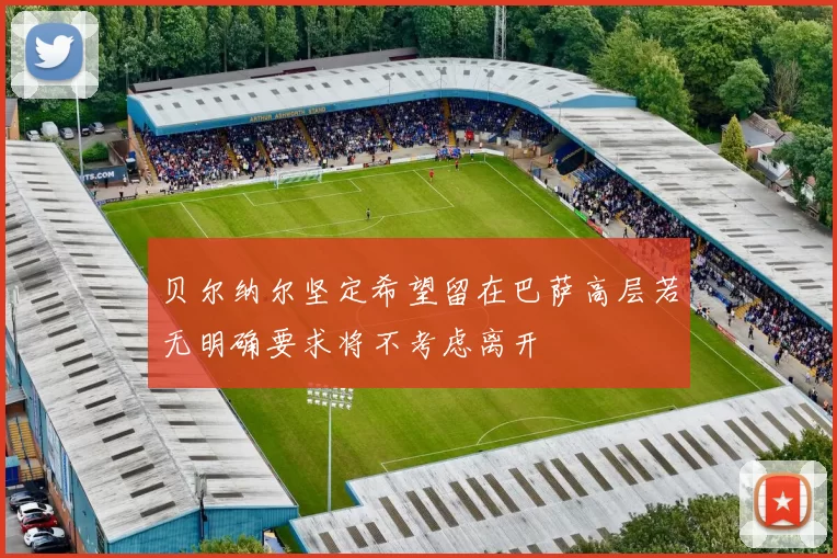 贝尔纳尔坚定希望留在巴萨高层若无明确要求将不考虑离开