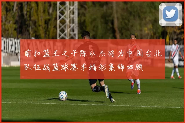 前扣篮王之子陈以杰将为中国台北队征战篮球赛季精彩集锦回顾