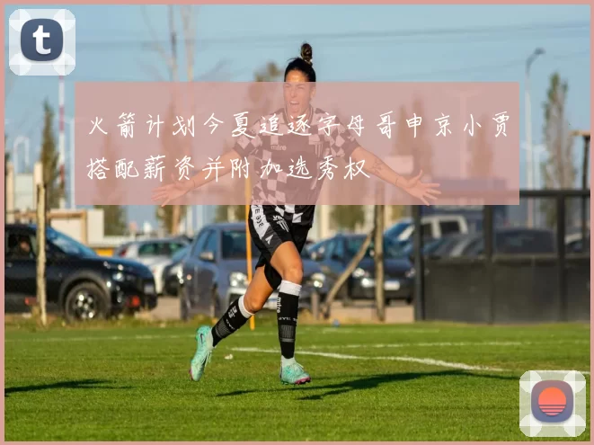 火箭计划今夏追逐字母哥申京小贾搭配薪资并附加选秀权