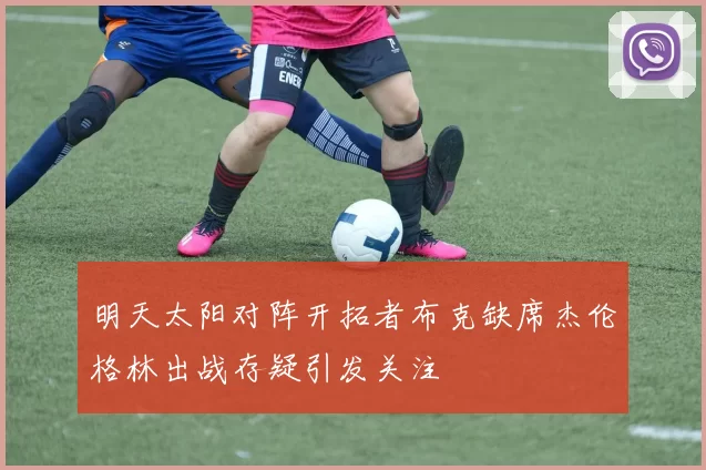 明天太阳对阵开拓者布克缺席杰伦格林出战存疑引发关注