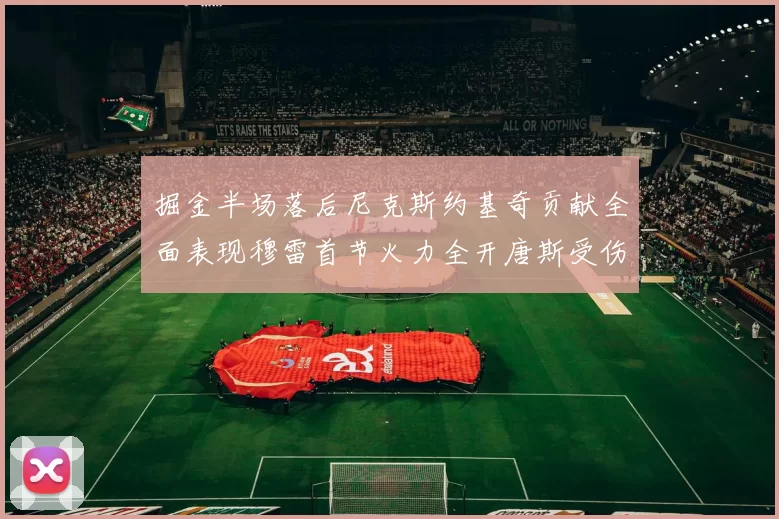 掘金半场落后尼克斯约基奇贡献全面表现穆雷首节火力全开唐斯受伤拼搏不止