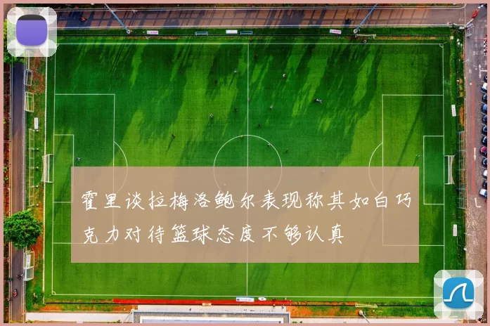霍里谈拉梅洛鲍尔表现称其如白巧克力对待篮球态度不够认真