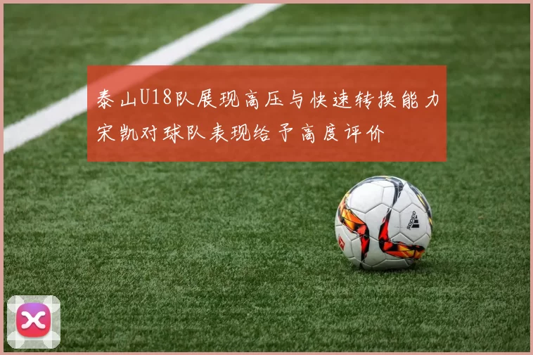 泰山U18队展现高压与快速转换能力宋凯对球队表现给予高度评价