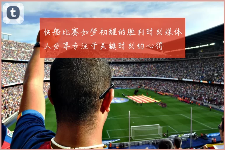 快船比赛如梦初醒的胜利时刻媒体人分享专注于关键时刻的心得