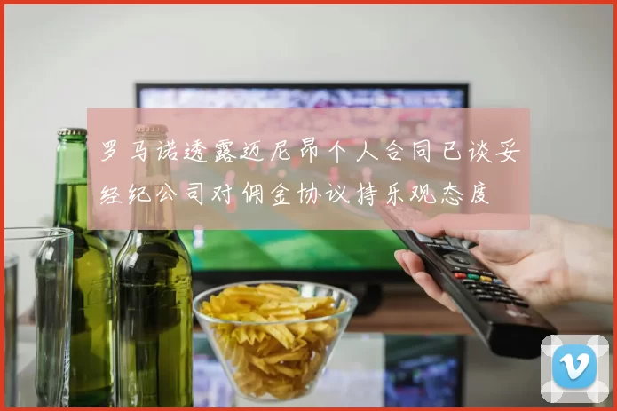 罗马诺透露迈尼昂个人合同已谈妥经纪公司对佣金协议持乐观态度