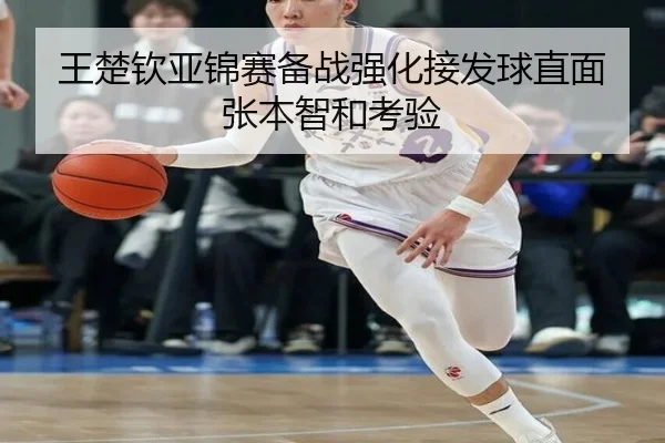 王楚钦亚锦赛备战强化接发球直面张本智和考验